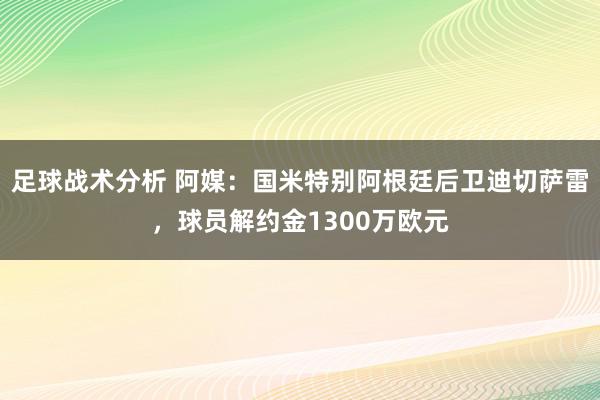 足球战术分析 阿媒：国米特别阿根廷后卫迪切萨雷，球员解约金1300万欧元