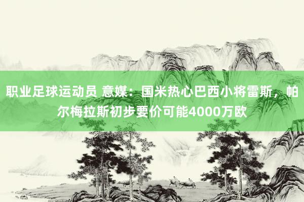 职业足球运动员 意媒：国米热心巴西小将雷斯，帕尔梅拉斯初步要价可能4000万欧