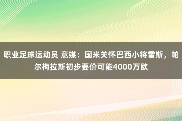 职业足球运动员 意媒：国米关怀巴西小将雷斯，帕尔梅拉斯初步要价可能4000万欧