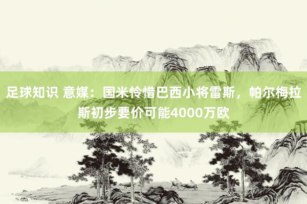 足球知识 意媒：国米怜惜巴西小将雷斯，帕尔梅拉斯初步要价可能4000万欧