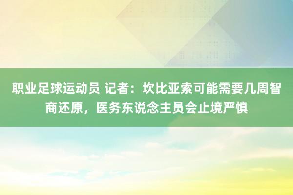 职业足球运动员 记者：坎比亚索可能需要几周智商还原，医务东说念主员会止境严慎