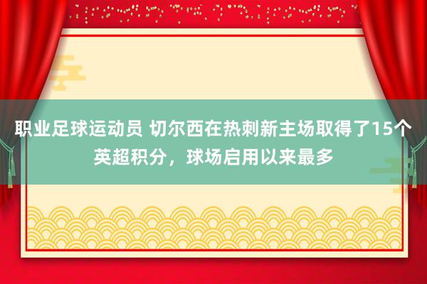 职业足球运动员 切尔西在热刺新主场取得了15个英超积分，球场启用以来最多