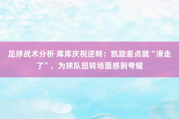 足球战术分析 库库庆祝逆转：凯旋差点就“滑走了”，为球队扭转场面感到夸耀