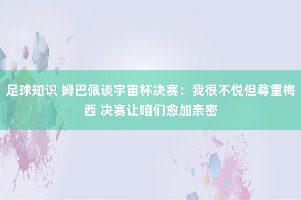 足球知识 姆巴佩谈宇宙杯决赛：我很不悦但尊重梅西 决赛让咱们愈加亲密