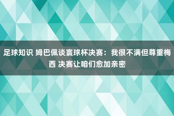 足球知识 姆巴佩谈寰球杯决赛：我很不满但尊重梅西 决赛让咱们愈加亲密