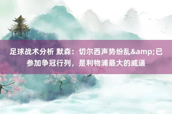 足球战术分析 默森：切尔西声势纷乱&已参加争冠行列，是利物浦最大的威逼