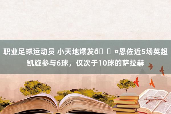 职业足球运动员 小天地爆发😤恩佐近5场英超凯旋参与6球，仅次于10球的萨拉赫