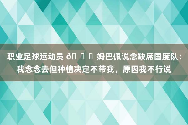 职业足球运动员 👀姆巴佩说念缺席国度队：我念念去但种植决定不带我，原因我不行说