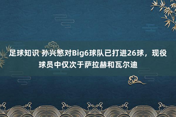 足球知识 孙兴慜对Big6球队已打进26球，现役球员中仅次于萨拉赫和瓦尔迪