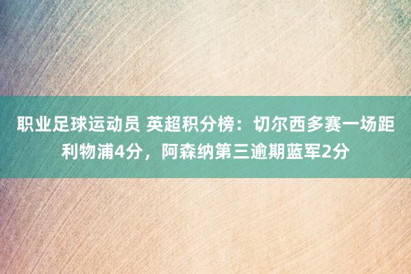 职业足球运动员 英超积分榜：切尔西多赛一场距利物浦4分，阿森纳第三逾期蓝军2分