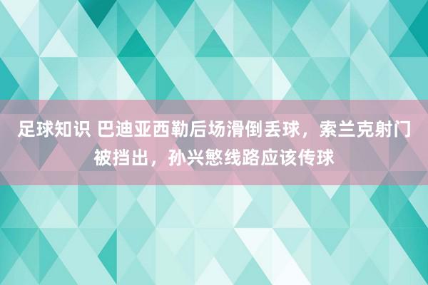 足球知识 巴迪亚西勒后场滑倒丢球，索兰克射门被挡出，孙兴慜线路应该传球