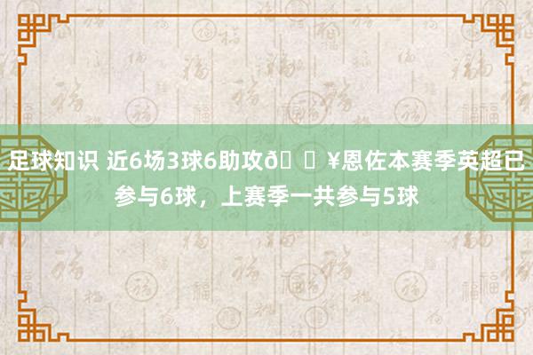 足球知识 近6场3球6助攻🔥恩佐本赛季英超已参与6球，上赛季一共参与5球