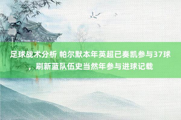 足球战术分析 帕尔默本年英超已奏凯参与37球，刷新蓝队伍史当然年参与进球记载