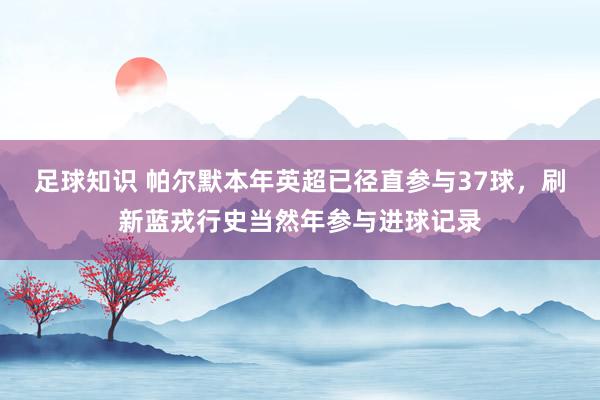 足球知识 帕尔默本年英超已径直参与37球，刷新蓝戎行史当然年参与进球记录