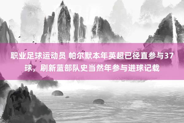 职业足球运动员 帕尔默本年英超已径直参与37球，刷新蓝部队史当然年参与进球记载