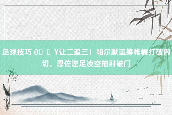 足球技巧 💥让二追三！帕尔默运筹帷幄打破内切，恩佐逆足凌空抽射破门