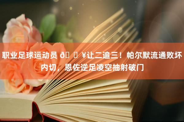 职业足球运动员 💥让二追三！帕尔默流通败坏内切，恩佐逆足凌空抽射破门