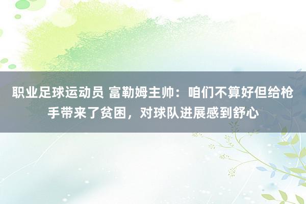 职业足球运动员 富勒姆主帅：咱们不算好但给枪手带来了贫困，对球队进展感到舒心