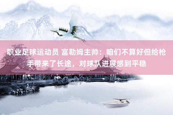 职业足球运动员 富勒姆主帅：咱们不算好但给枪手带来了长途，对球队进展感到平稳