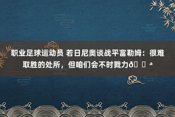 职业足球运动员 若日尼奥谈战平富勒姆：很难取胜的处所，但咱们会不时戮力💪