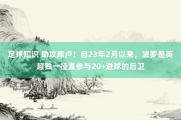 足球知识 助攻库卢！自23年2月以来，波罗是英超独一径直参与20+进球的后卫