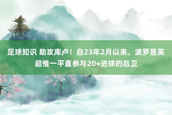 足球知识 助攻库卢！自23年2月以来，波罗是英超惟一平直参与20+进球的后卫