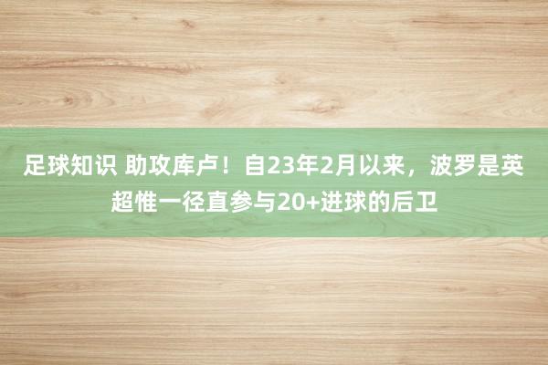 足球知识 助攻库卢！自23年2月以来，波罗是英超惟一径直参与20+进球的后卫