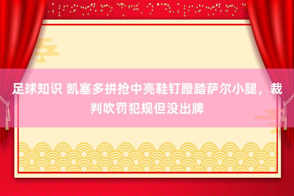 足球知识 凯塞多拼抢中亮鞋钉蹬踏萨尔小腿，裁判吹罚犯规但没出牌