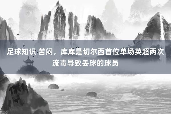 足球知识 苦闷，库库是切尔西首位单场英超两次流毒导致丢球的球员