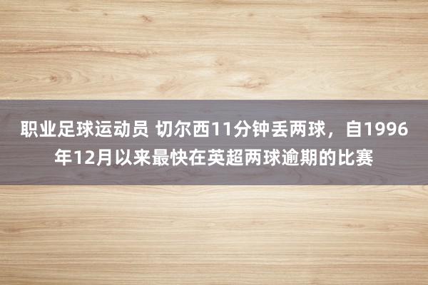 职业足球运动员 切尔西11分钟丢两球，自1996年12月以来最快在英超两球逾期的比赛