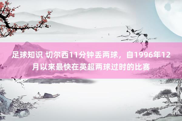 足球知识 切尔西11分钟丢两球，自1996年12月以来最快在英超两球过时的比赛