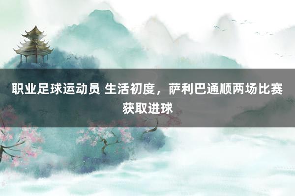 职业足球运动员 生活初度，萨利巴通顺两场比赛获取进球