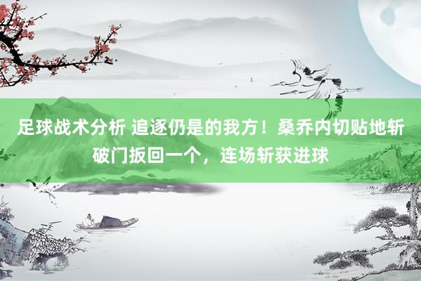 足球战术分析 追逐仍是的我方！桑乔内切贴地斩破门扳回一个，连场斩获进球