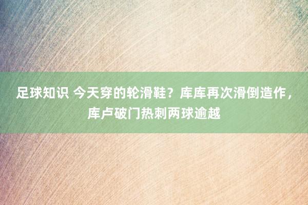 足球知识 今天穿的轮滑鞋？库库再次滑倒造作，库卢破门热刺两球逾越