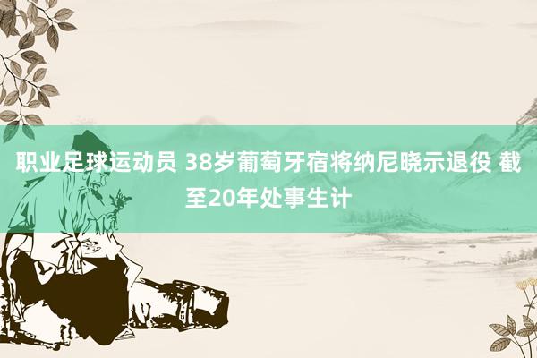 职业足球运动员 38岁葡萄牙宿将纳尼晓示退役 截至20年处事生计