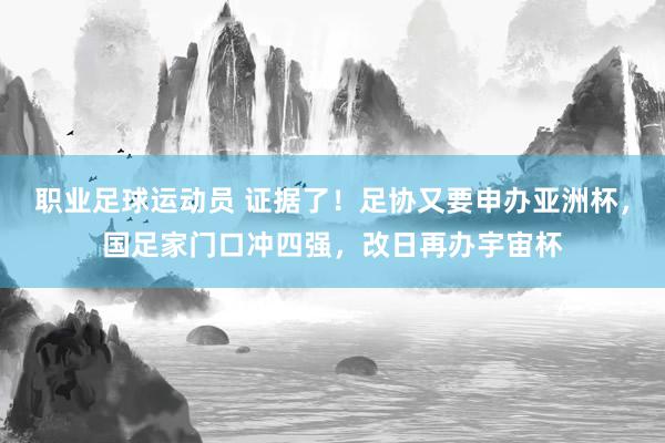 职业足球运动员 证据了！足协又要申办亚洲杯，国足家门口冲四强，改日再办宇宙杯