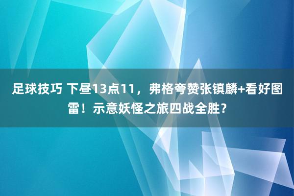 足球技巧 下昼13点11，弗格夸赞张镇麟+看好图雷！示意妖怪之旅四战全胜？