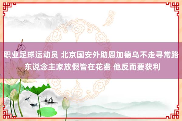 职业足球运动员 北京国安外助恩加德乌不走寻常路 东说念主家放假皆在花费 他反而要获利