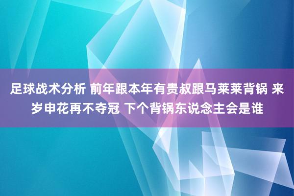 足球战术分析 前年跟本年有贵叔跟马莱莱背锅 来岁申花再不夺冠 下个背锅东说念主会是谁