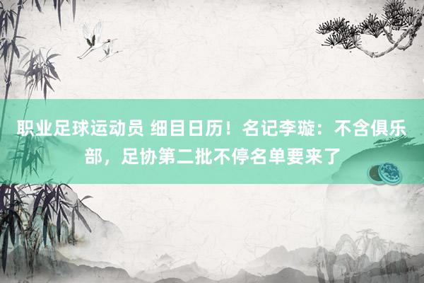 职业足球运动员 细目日历！名记李璇：不含俱乐部，足协第二批不停名单要来了