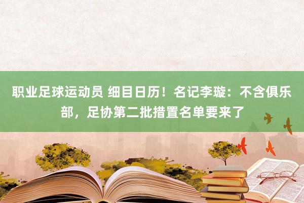 职业足球运动员 细目日历！名记李璇：不含俱乐部，足协第二批措置名单要来了