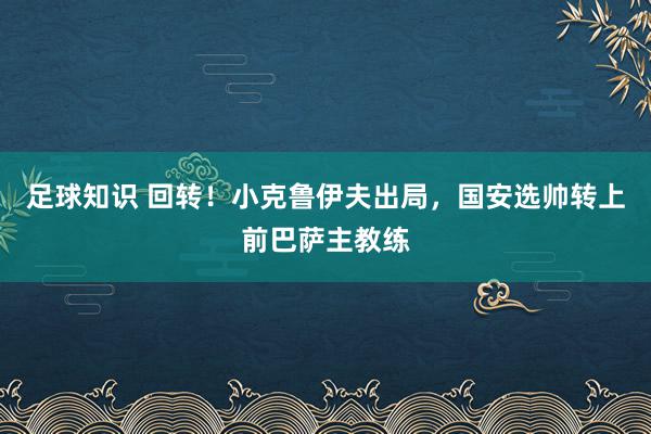 足球知识 回转！小克鲁伊夫出局，国安选帅转上前巴萨主教练