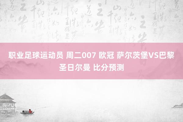 职业足球运动员 周二007 欧冠 萨尔茨堡VS巴黎圣日尔曼 比分预测