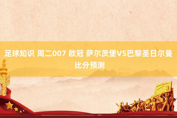 足球知识 周二007 欧冠 萨尔茨堡VS巴黎圣日尔曼 比分预测